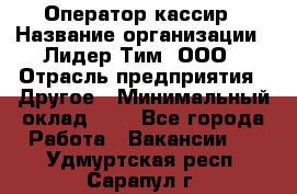 Оператор-кассир › Название организации ­ Лидер Тим, ООО › Отрасль предприятия ­ Другое › Минимальный оклад ­ 1 - Все города Работа » Вакансии   . Удмуртская респ.,Сарапул г.